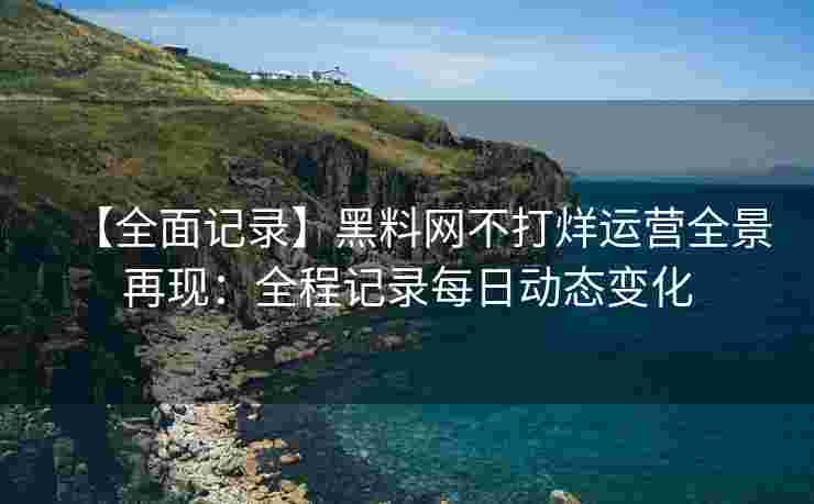 【全面记录】黑料网不打烊运营全景再现：全程记录每日动态变化