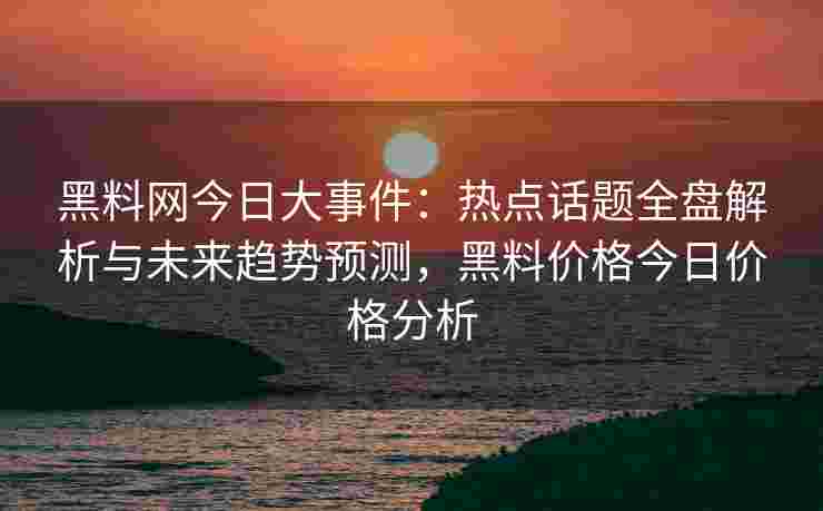 黑料网今日大事件：热点话题全盘解析与未来趋势预测，黑料价格今日价格分析