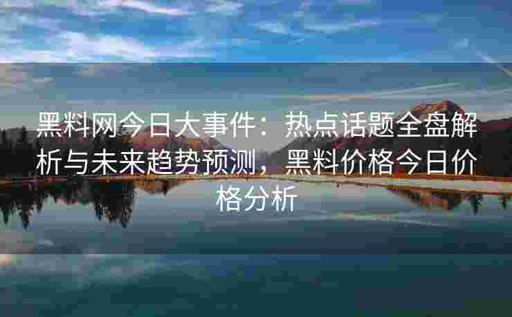 黑料网今日大事件：热点话题全盘解析与未来趋势预测，黑料价格今日价格分析