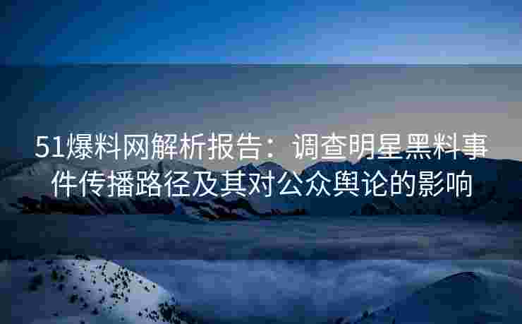 51爆料网解析报告：调查明星黑料事件传播路径及其对公众舆论的影响