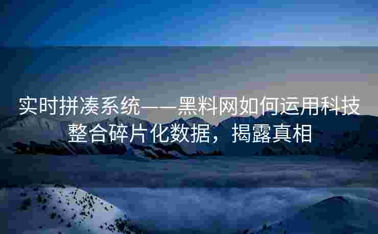 实时拼凑系统——黑料网如何运用科技整合碎片化数据，揭露真相