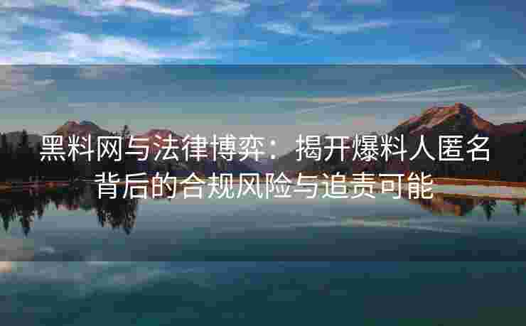 黑料网与法律博弈：揭开爆料人匿名背后的合规风险与追责可能