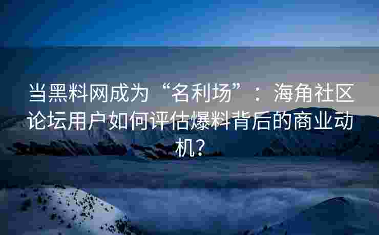 当黑料网成为“名利场”：海角社区论坛用户如何评估爆料背后的商业动机？