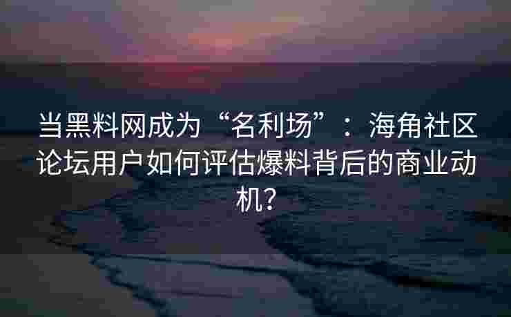 当黑料网成为“名利场”：海角社区论坛用户如何评估爆料背后的商业动机？