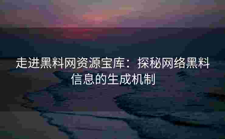 走进黑料网资源宝库：探秘网络黑料信息的生成机制
