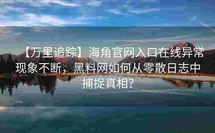 【万里追踪】海角官网入口在线异常现象不断，黑料网如何从零散日志中捕捉真相？