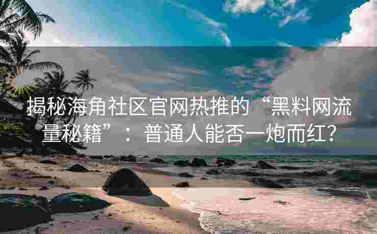 揭秘海角社区官网热推的“黑料网流量秘籍”：普通人能否一炮而红？