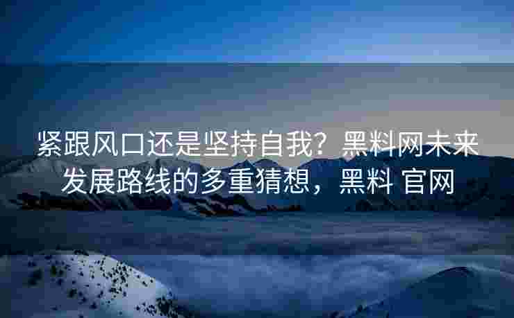 紧跟风口还是坚持自我？黑料网未来发展路线的多重猜想，黑料 官网