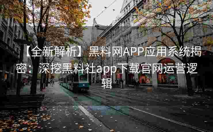 【全新解析】黑料网APP应用系统揭密：深挖黑料社app下载官网运营逻辑