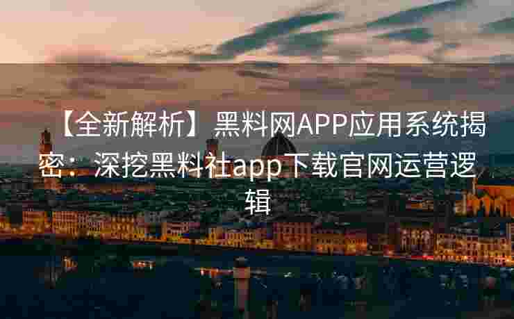 【全新解析】黑料网APP应用系统揭密：深挖黑料社app下载官网运营逻辑