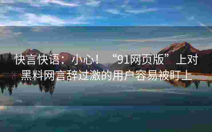 快言快语：小心！“91网页版”上对黑料网言辞过激的用户容易被盯上