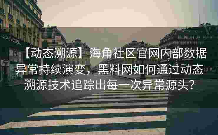 【动态溯源】海角社区官网内部数据异常持续演变，黑料网如何通过动态溯源技术追踪出每一次异常源头？