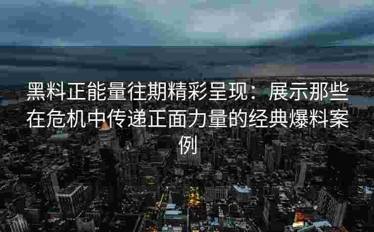 黑料正能量往期精彩呈现：展示那些在危机中传递正面力量的经典爆料案例