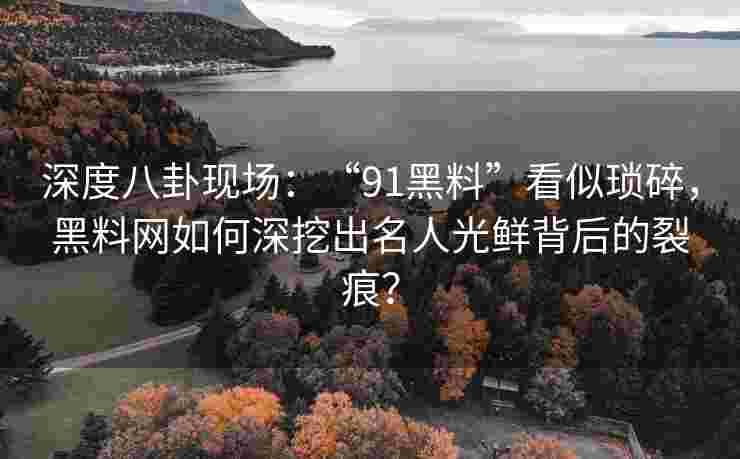 深度八卦现场：“91黑料”看似琐碎，黑料网如何深挖出名人光鲜背后的裂痕？