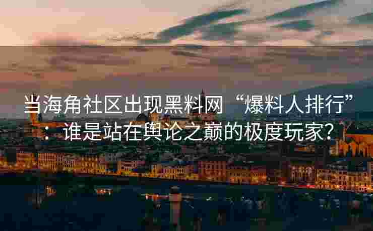当海角社区出现黑料网“爆料人排行”：谁是站在舆论之巅的极度玩家？