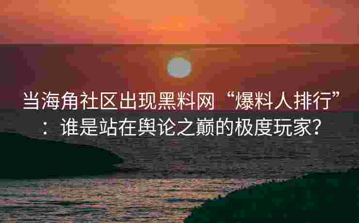 当海角社区出现黑料网“爆料人排行”：谁是站在舆论之巅的极度玩家？