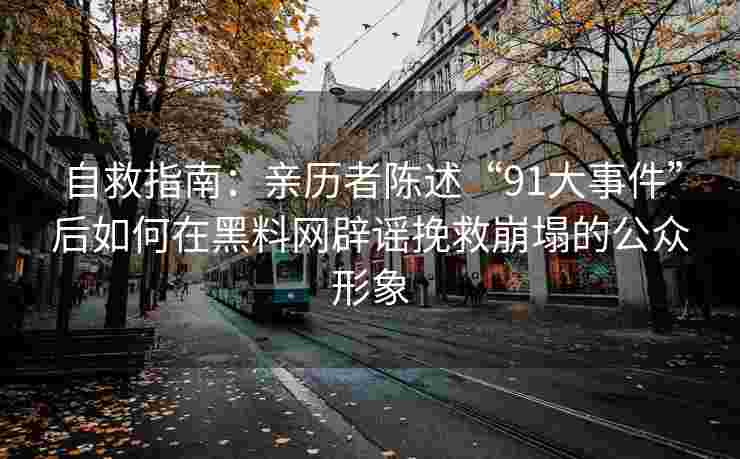 自救指南：亲历者陈述“91大事件”后如何在黑料网辟谣挽救崩塌的公众形象
