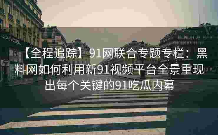 【全程追踪】91网联合专题专栏：黑料网如何利用新91视频平台全景重现出每个关键的91吃瓜内幕