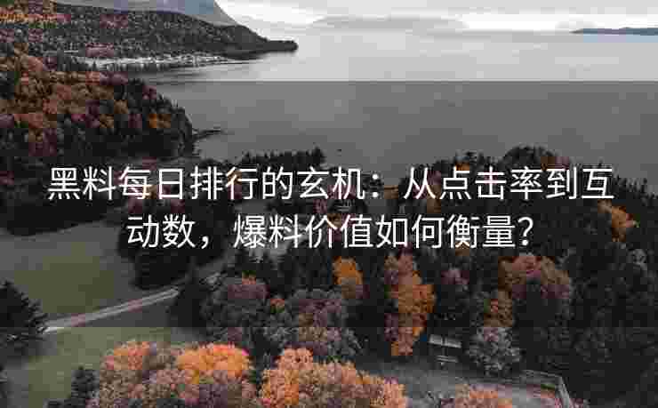 黑料每日排行的玄机：从点击率到互动数，爆料价值如何衡量？