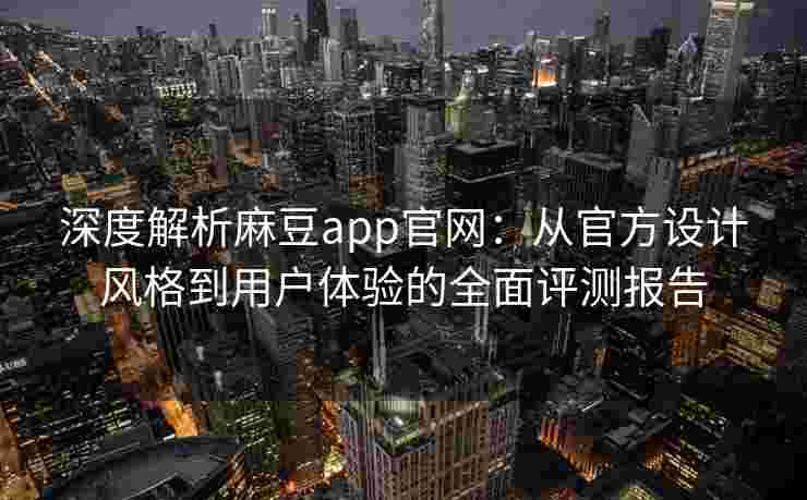 深度解析麻豆app官网：从官方设计风格到用户体验的全面评测报告