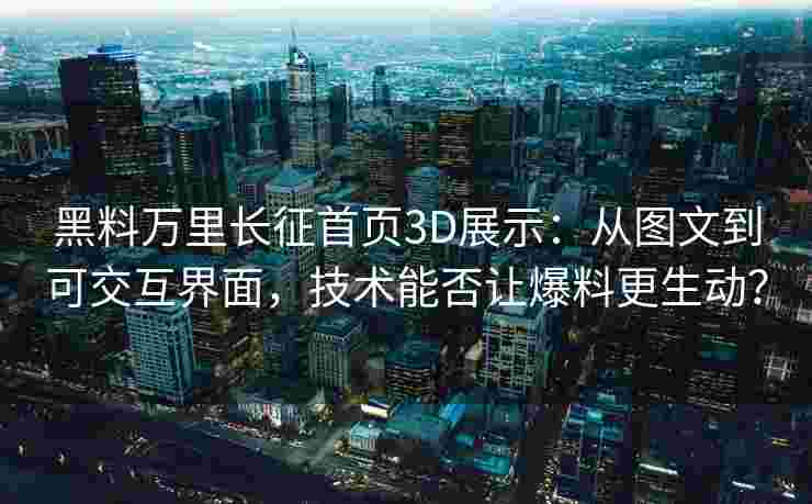 黑料万里长征首页3D展示：从图文到可交互界面，技术能否让爆料更生动？
