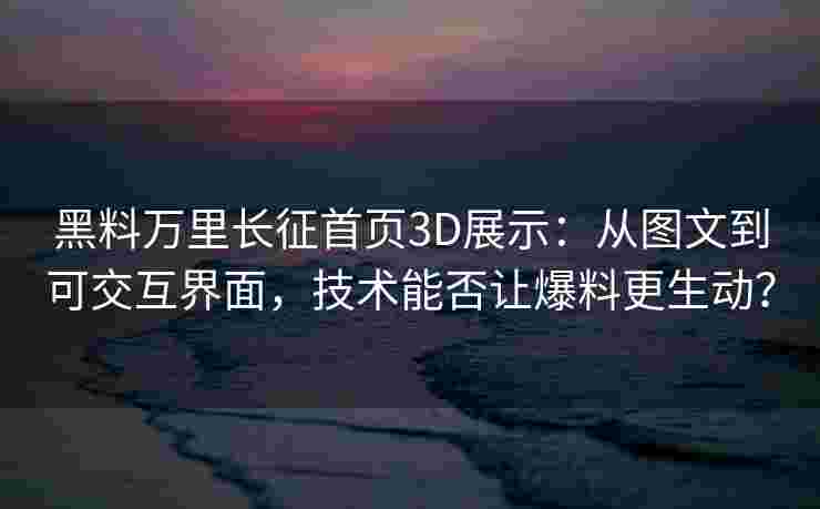 黑料万里长征首页3D展示：从图文到可交互界面，技术能否让爆料更生动？