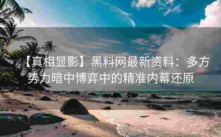 【真相显影】黑料网最新资料：多方势力暗中博弈中的精准内幕还原