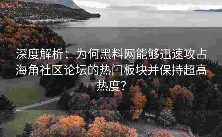 深度解析：为何黑料网能够迅速攻占海角社区论坛的热门板块并保持超高热度？