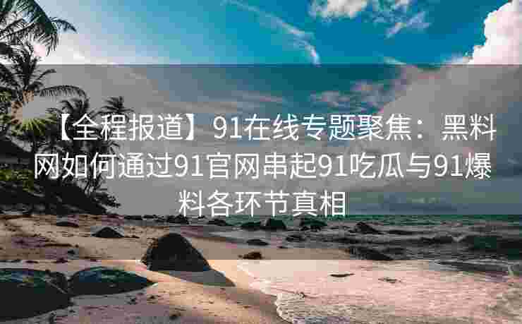 【全程报道】91在线专题聚焦：黑料网如何通过91官网串起91吃瓜与91爆料各环节真相