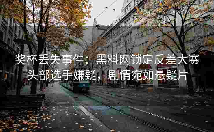 奖杯丢失事件：黑料网锁定反差大赛头部选手嫌疑，剧情宛如悬疑片
