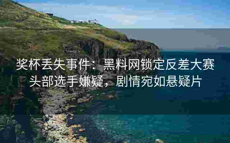 奖杯丢失事件：黑料网锁定反差大赛头部选手嫌疑，剧情宛如悬疑片