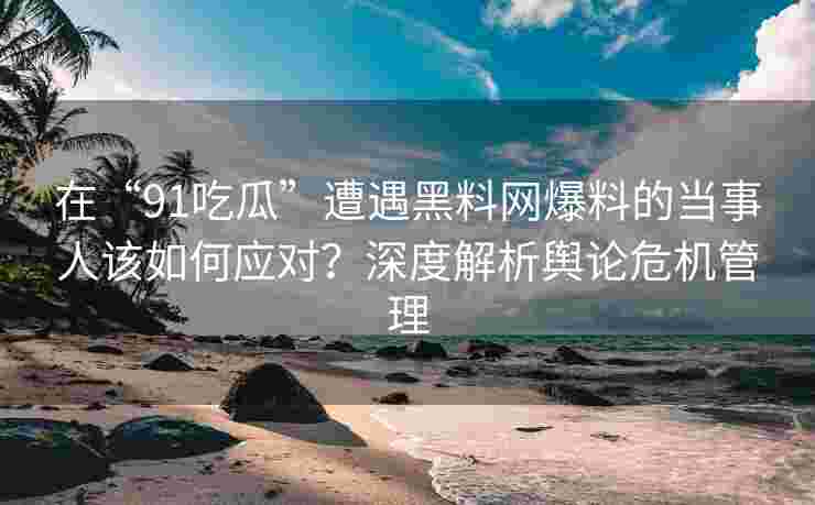 在“91吃瓜”遭遇黑料网爆料的当事人该如何应对？深度解析舆论危机管理