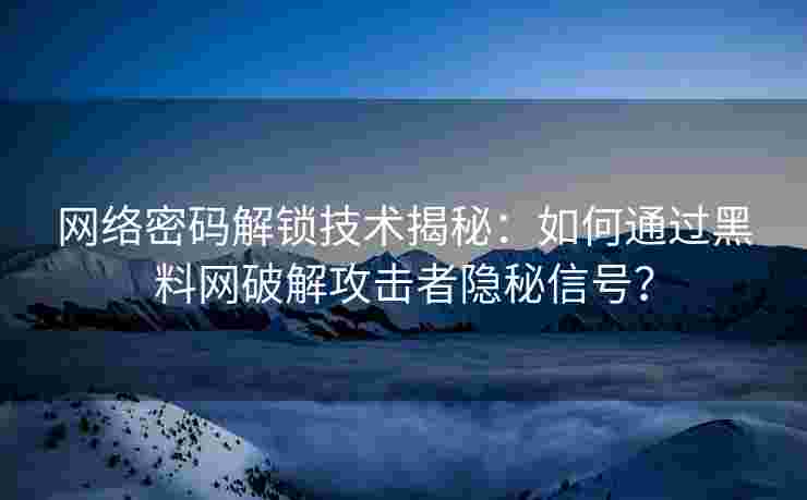 网络密码解锁技术揭秘：如何通过黑料网破解攻击者隐秘信号？
