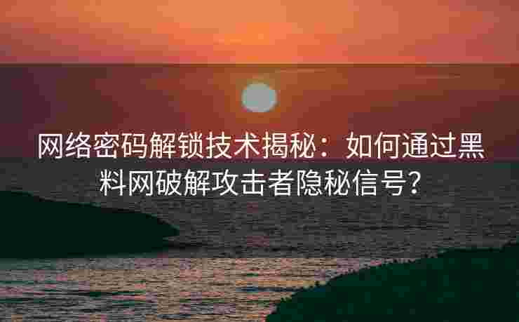 网络密码解锁技术揭秘：如何通过黑料网破解攻击者隐秘信号？