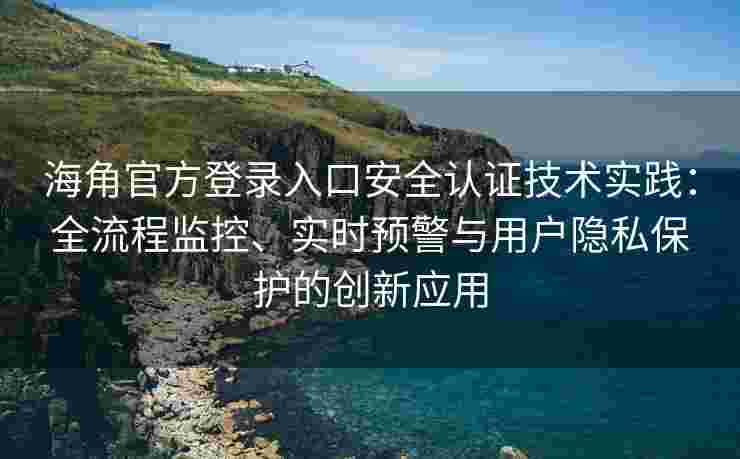 海角官方登录入口安全认证技术实践：全流程监控、实时预警与用户隐私保护的创新应用