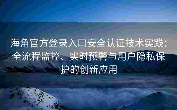 海角官方登录入口安全认证技术实践：全流程监控、实时预警与用户隐私保护的创新应用