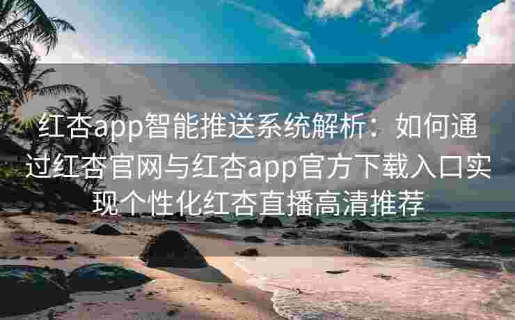 红杏app智能推送系统解析：如何通过红杏官网与红杏app官方下载入口实现个性化红杏直播高清推荐