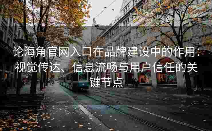论海角官网入口在品牌建设中的作用：视觉传达、信息流畅与用户信任的关键节点