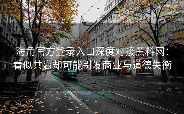 海角官方登录入口深度对接黑料网：看似共赢却可能引发商业与道德失衡