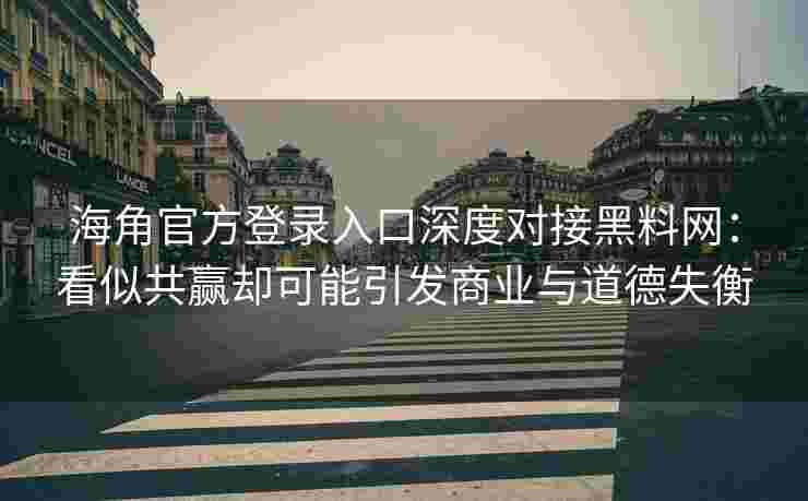 海角官方登录入口深度对接黑料网：看似共赢却可能引发商业与道德失衡