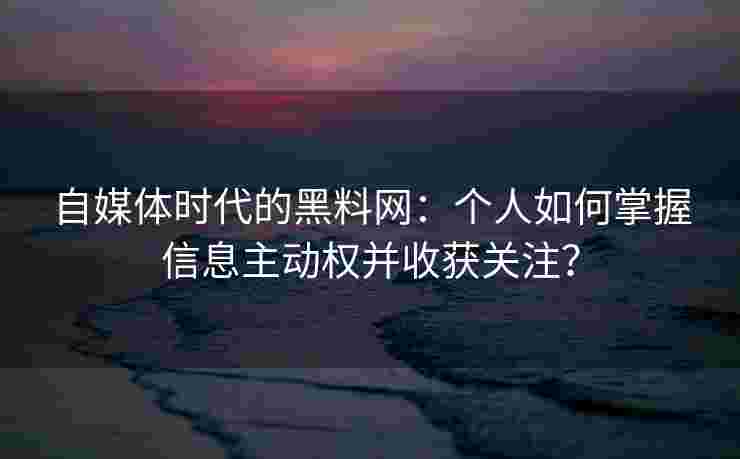 自媒体时代的黑料网：个人如何掌握信息主动权并收获关注？