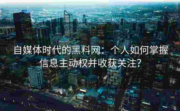 自媒体时代的黑料网：个人如何掌握信息主动权并收获关注？