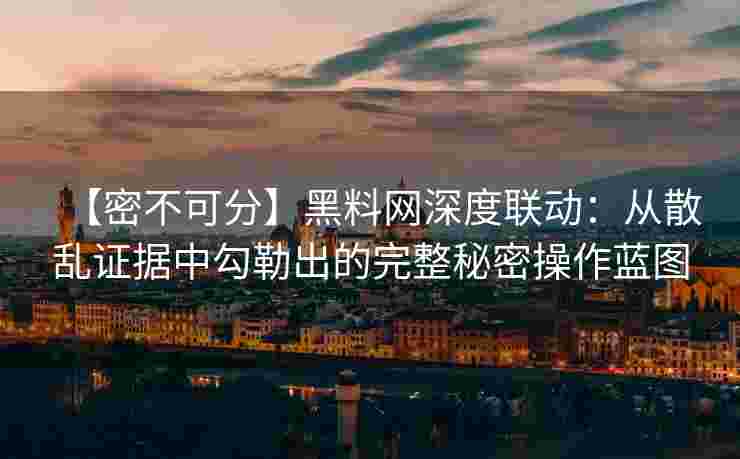 【密不可分】黑料网深度联动：从散乱证据中勾勒出的完整秘密操作蓝图