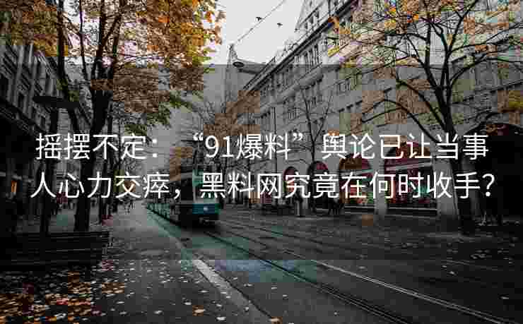 摇摆不定：“91爆料”舆论已让当事人心力交瘁，黑料网究竟在何时收手？