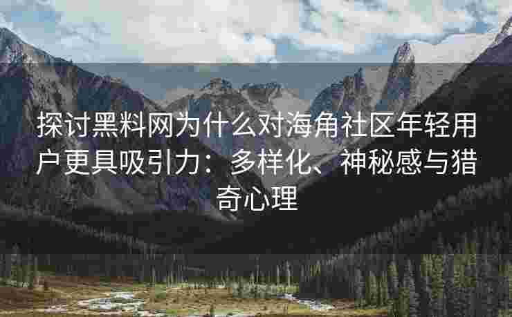 探讨黑料网为什么对海角社区年轻用户更具吸引力：多样化、神秘感与猎奇心理
