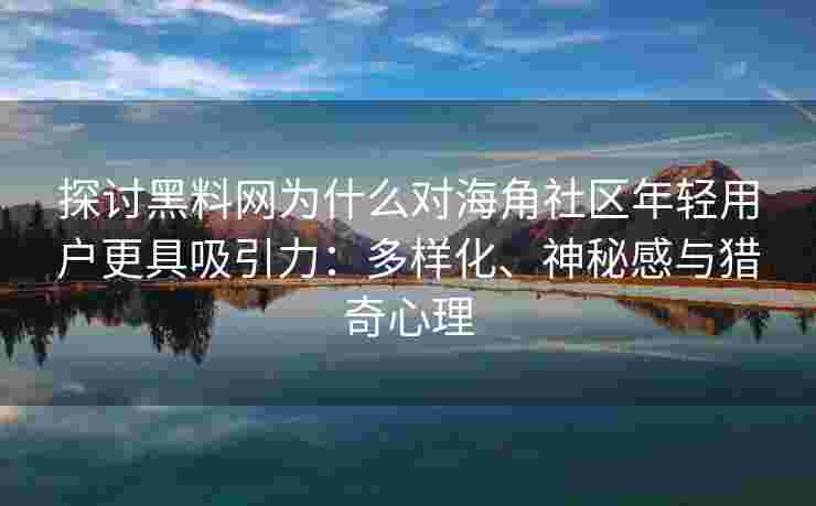 探讨黑料网为什么对海角社区年轻用户更具吸引力：多样化、神秘感与猎奇心理