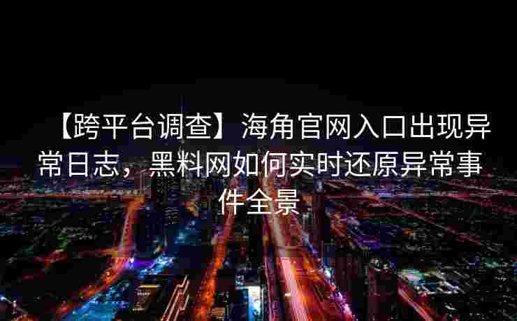 【跨平台调查】海角官网入口出现异常日志，黑料网如何实时还原异常事件全景