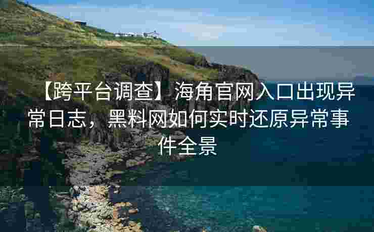 【跨平台调查】海角官网入口出现异常日志，黑料网如何实时还原异常事件全景