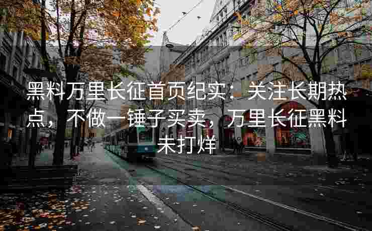 黑料万里长征首页纪实：关注长期热点，不做一锤子买卖，万里长征黑料未打烊