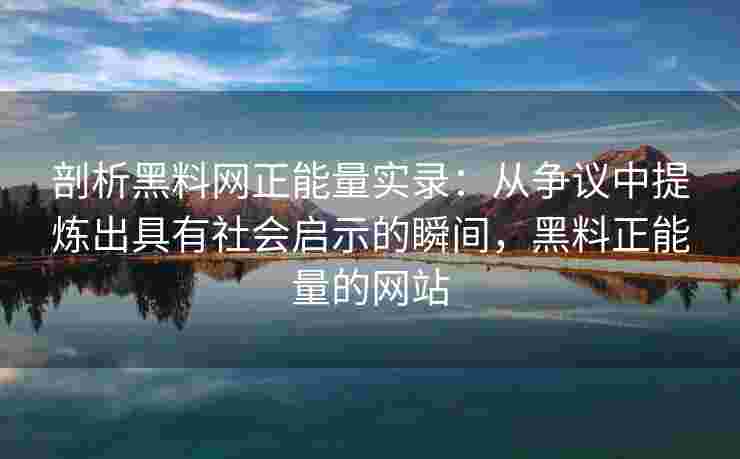 剖析黑料网正能量实录：从争议中提炼出具有社会启示的瞬间，黑料正能量的网站
